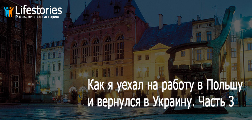 История о том, как я уехал на работу в Польшу и вернулся назад в Украину. Часть 3